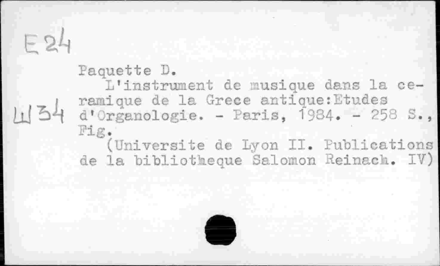 ﻿Paquette D.
L’instrument de musique dans la céramique de la Grece antique:Etudes d’Organologie. - Paris, 1934. - 258 S., Pi g.
(Université de Lyon II. Publications de la bibliothèque Salomon Reinach. IV)